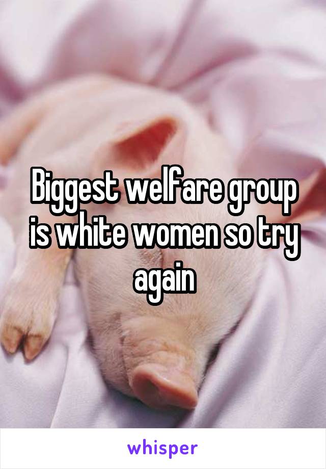 Biggest welfare group is white women so try again