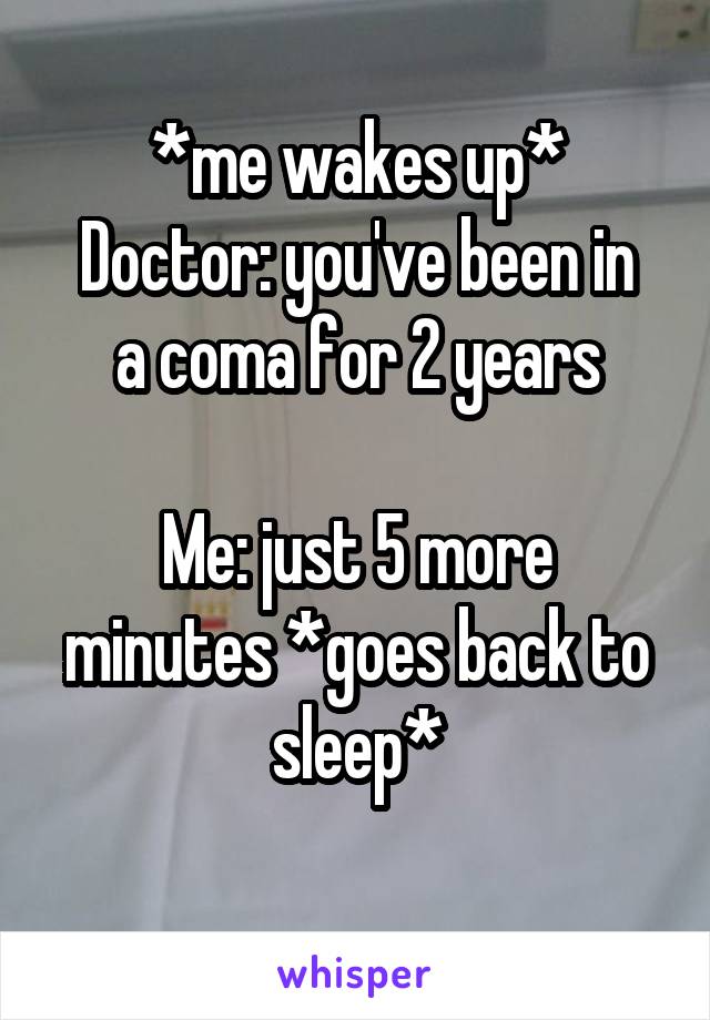 *me wakes up*
Doctor: you've been in a coma for 2 years

Me: just 5 more minutes *goes back to sleep*
