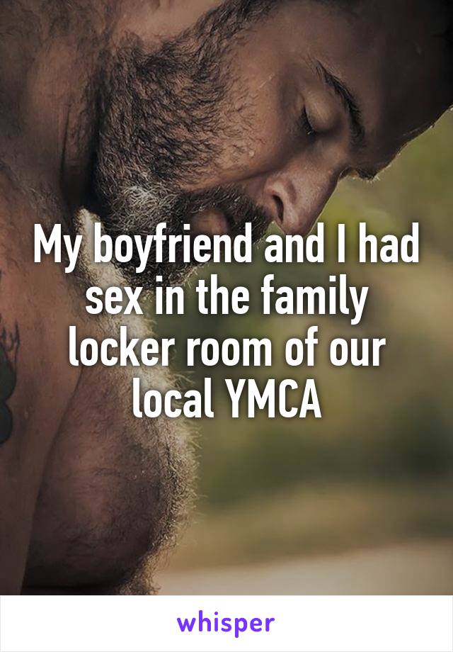 My boyfriend and I had sex in the family locker room of our local YMCA