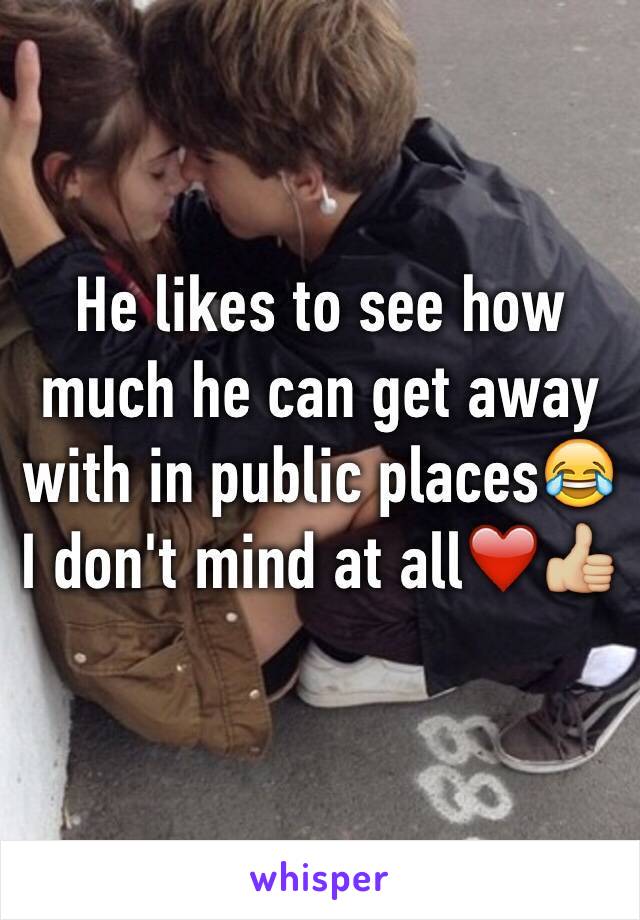 He likes to see how much he can get away with in public places😂 I don't mind at all❤️👍🏼