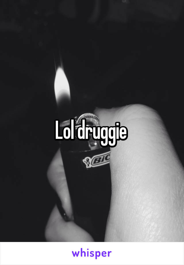 Lol druggie 