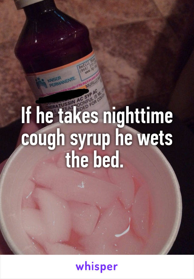 If he takes nighttime cough syrup he wets the bed. 