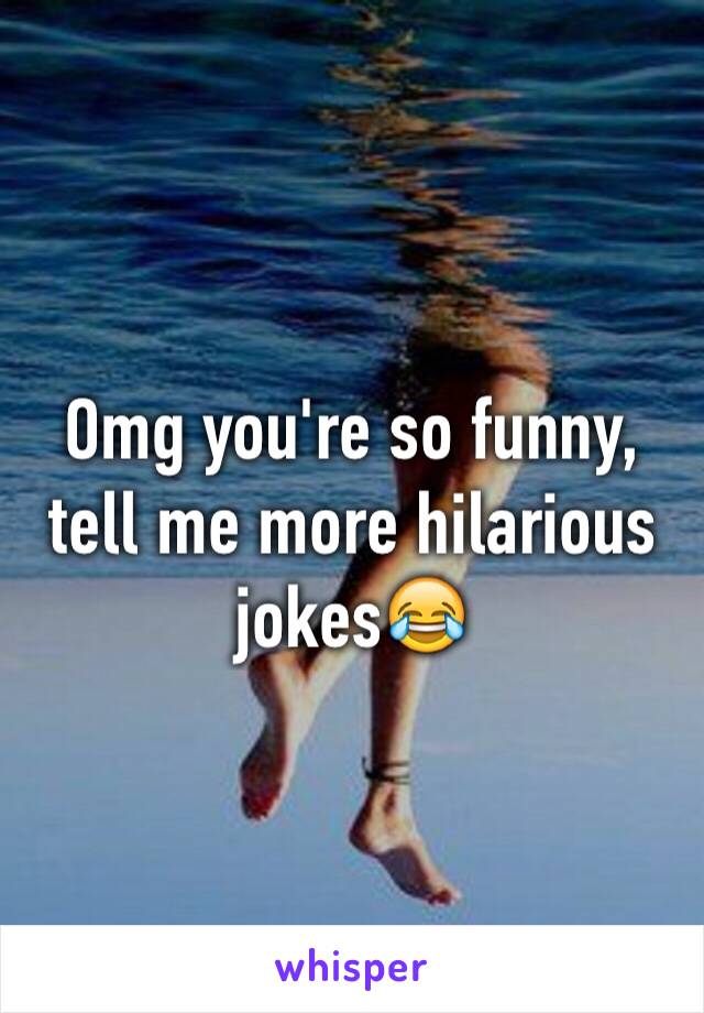 Omg you're so funny, tell me more hilarious jokes😂