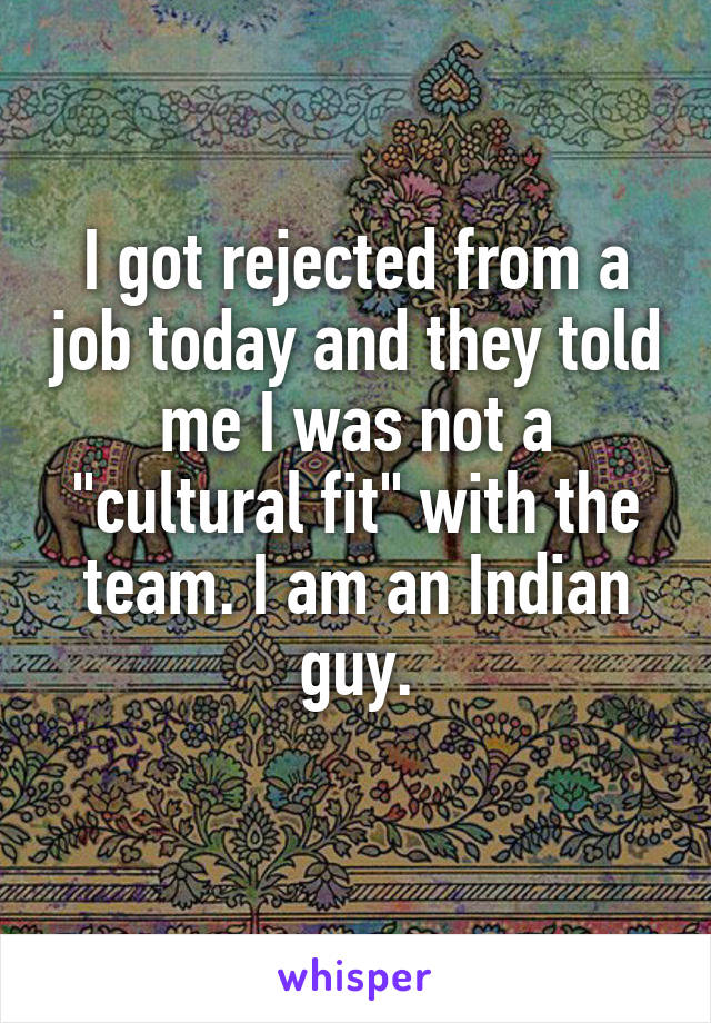I got rejected from a job today and they told me I was not a "cultural fit" with the team. I am an Indian guy.
