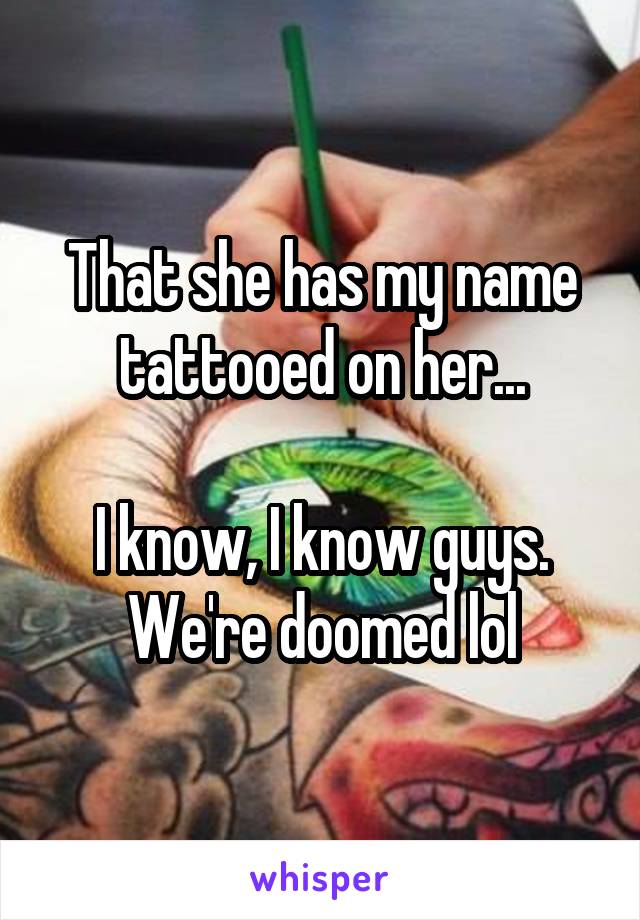 That she has my name tattooed on her...

I know, I know guys. We're doomed lol