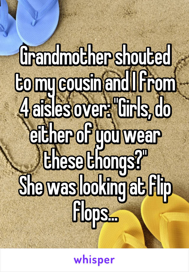 Grandmother shouted to my cousin and I from 4 aisles over: "Girls, do either of you wear these thongs?"
She was looking at flip flops...