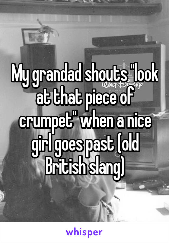 My grandad shouts "look at that piece of crumpet" when a nice girl goes past (old British slang)