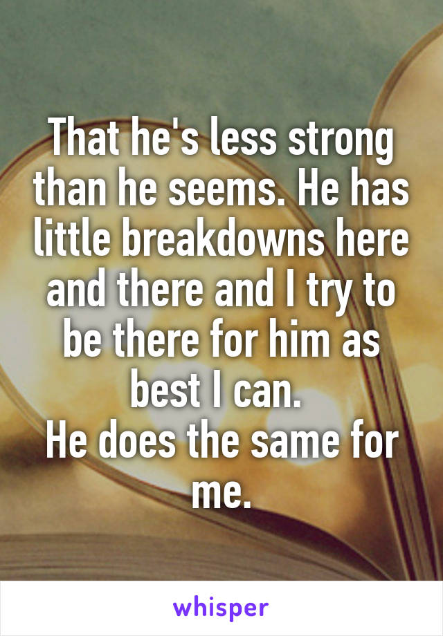 That he's less strong than he seems. He has little breakdowns here and there and I try to be there for him as best I can. 
He does the same for me.