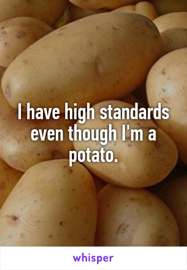 I have high standards even though I'm a potato.