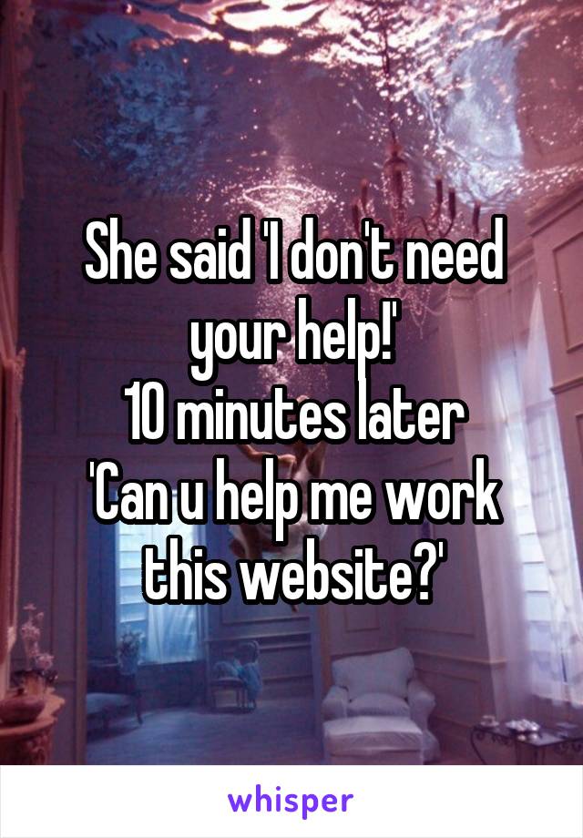 She said 'I don't need your help!'
10 minutes later
'Can u help me work this website?'
