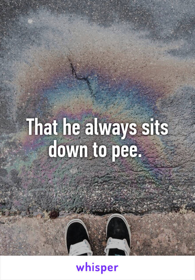 That he always sits down to pee. 