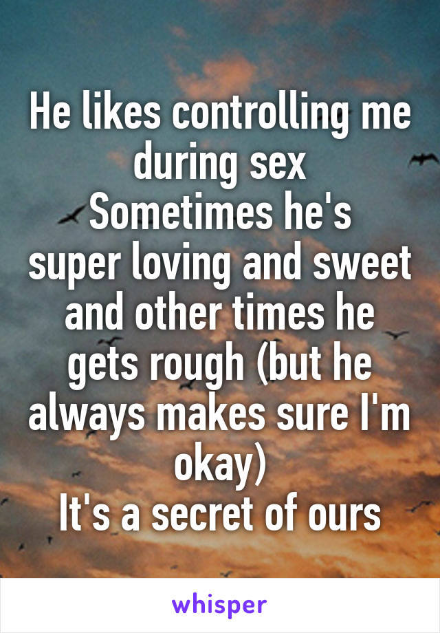He likes controlling me during sex
Sometimes he's super loving and sweet and other times he gets rough (but he always makes sure I'm okay)
It's a secret of ours