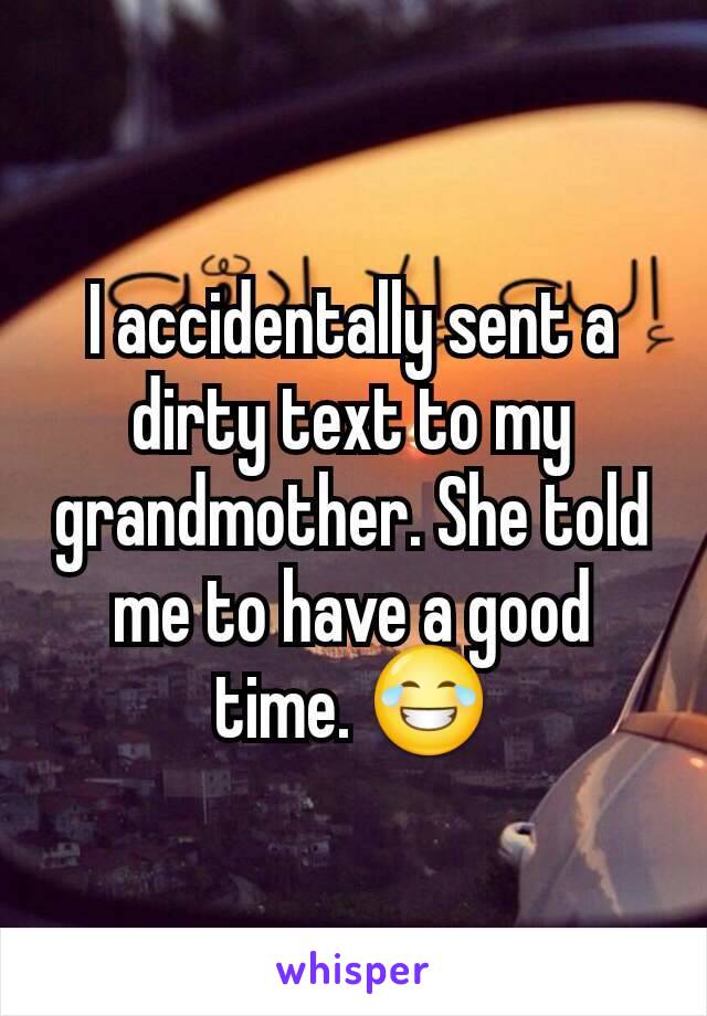 I accidentally sent a dirty text to my grandmother. She told me to have a good time. 😂