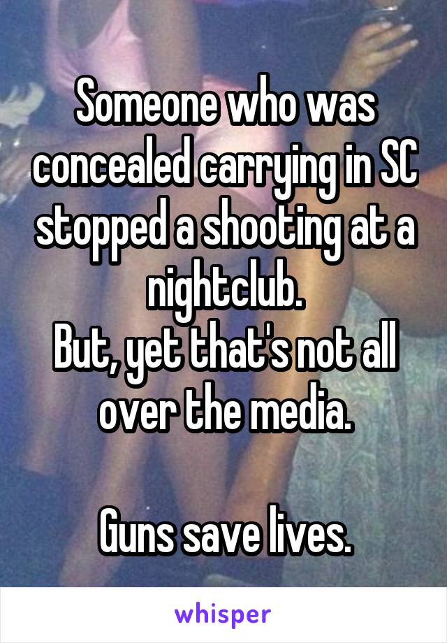 Someone who was concealed carrying in SC stopped a shooting at a nightclub.
But, yet that's not all over the media.

Guns save lives.