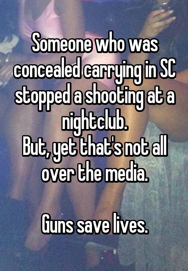 Someone who was concealed carrying in SC stopped a shooting at a nightclub.
But, yet that's not all over the media.

Guns save lives.