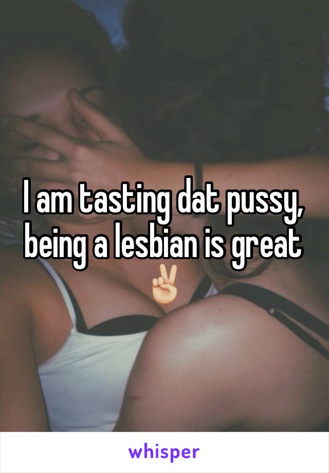 I am tasting dat pussy, being a lesbian is great ✌🏼️