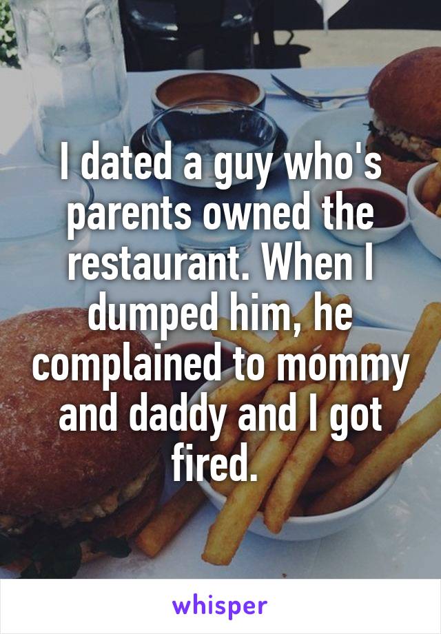 I dated a guy who's parents owned the restaurant. When I dumped him, he complained to mommy and daddy and I got fired. 