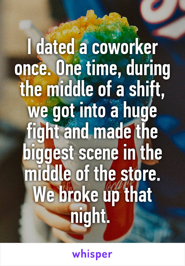 I dated a coworker once. One time, during the middle of a shift, we got into a huge fight and made the biggest scene in the middle of the store. We broke up that night. 