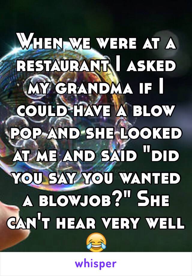 When we were at a restaurant I asked my grandma if I could have a blow pop and she looked at me and said "did you say you wanted a blowjob?" She can't hear very well 😂