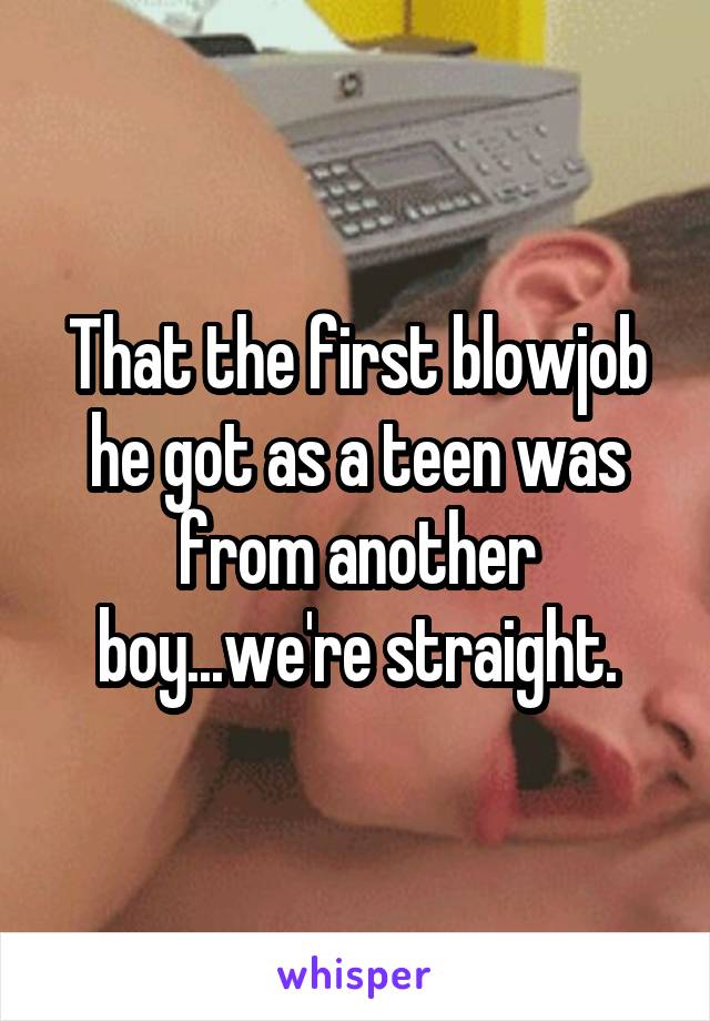 That the first blowjob he got as a teen was from another boy...we're straight.
