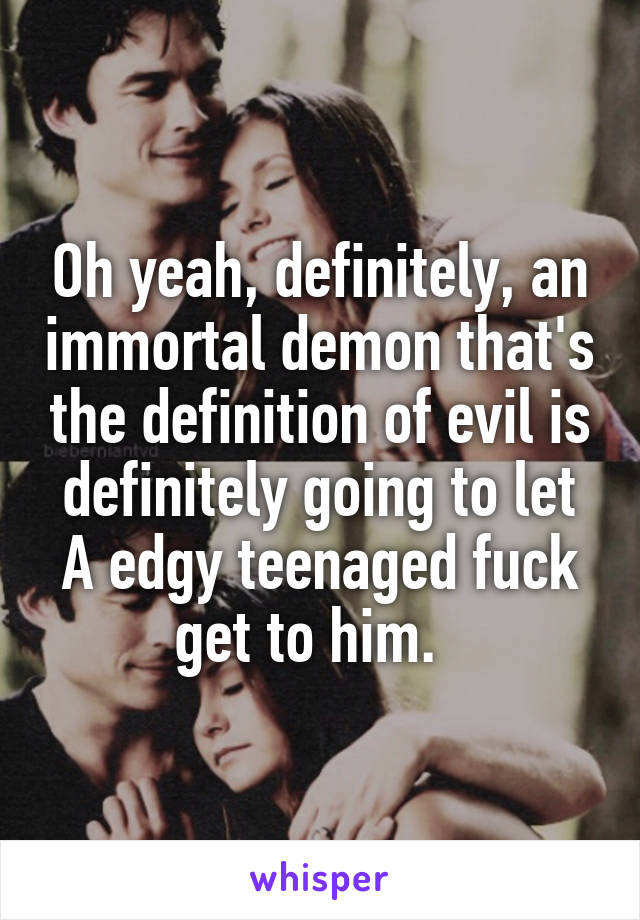 Oh yeah, definitely, an immortal demon that's the definition of evil is definitely going to let A edgy teenaged fuck get to him.  