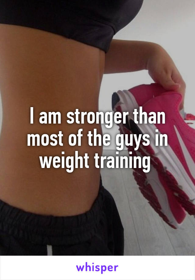 I am stronger than most of the guys in weight training 