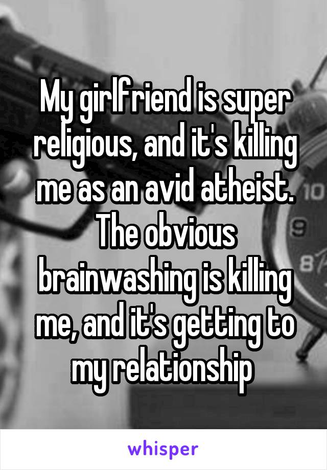 My girlfriend is super religious, and it's killing me as an avid atheist. The obvious brainwashing is killing me, and it's getting to my relationship 
