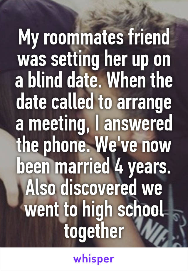 My roommates friend was setting her up on a blind date. When the date called to arrange a meeting, I answered the phone. We've now been married 4 years. Also discovered we went to high school together