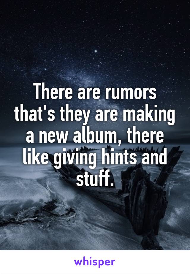There are rumors that's they are making a new album, there like giving hints and stuff.