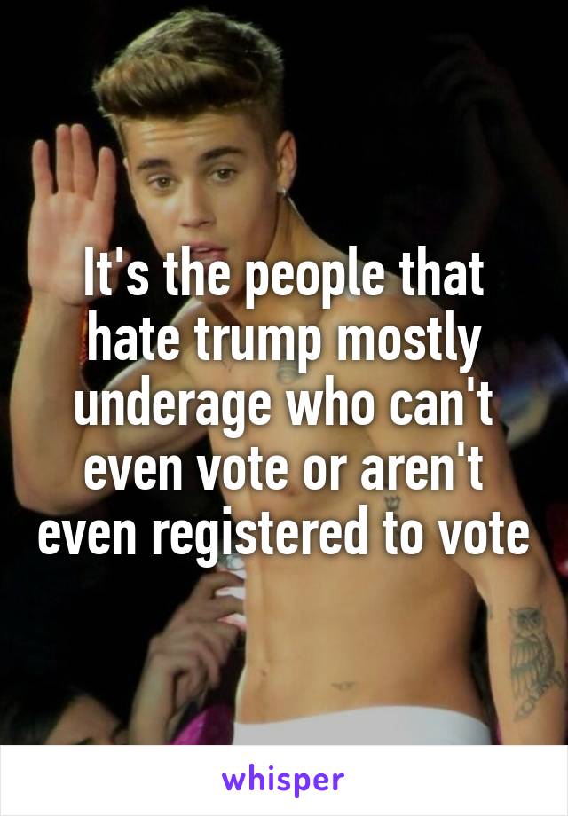 It's the people that hate trump mostly underage who can't even vote or aren't even registered to vote