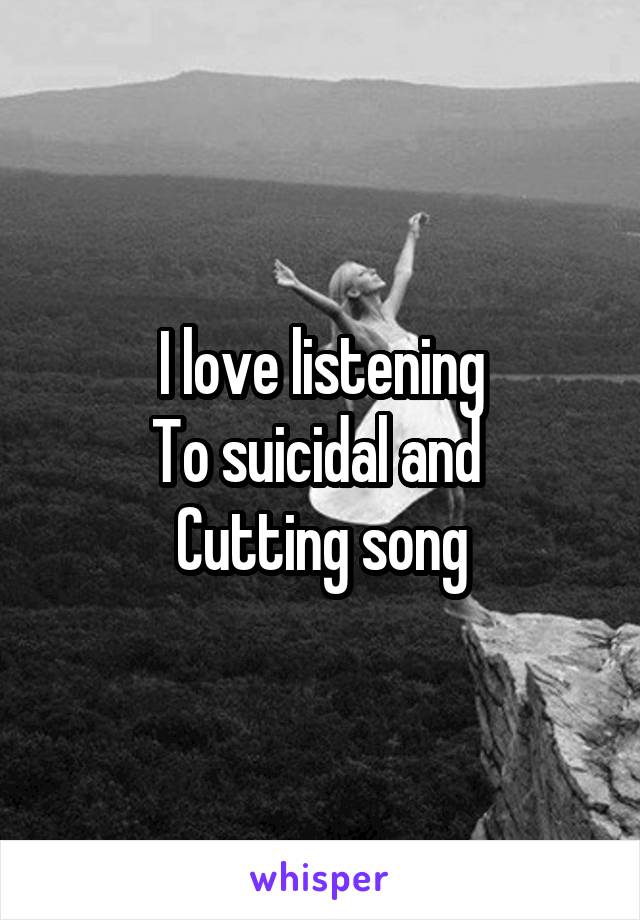 I love listening
To suicidal and 
Cutting song
