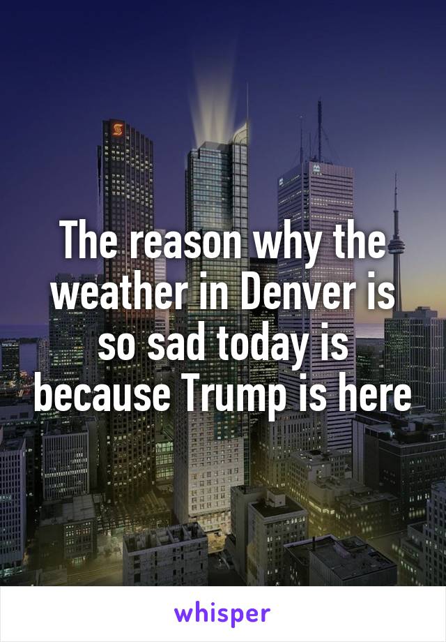 The reason why the weather in Denver is so sad today is because Trump is here