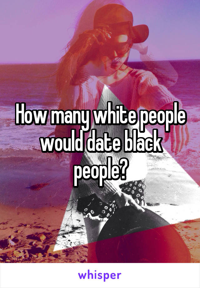 How many white people would date black people?