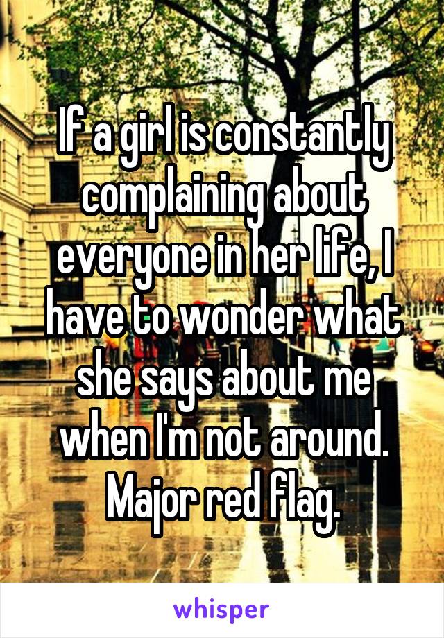 If a girl is constantly complaining about everyone in her life, I have to wonder what she says about me when I'm not around.
Major red flag.