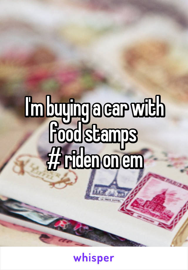I'm buying a car with food stamps 
# riden on em