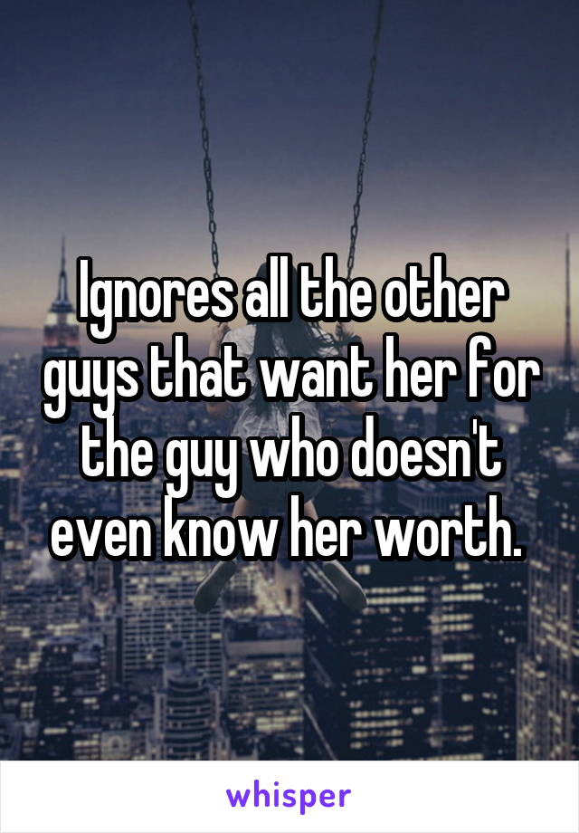 Ignores all the other guys that want her for the guy who doesn't even know her worth. 