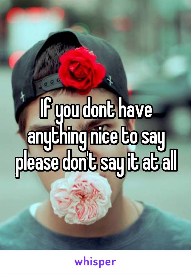 If you dont have anything nice to say please don't say it at all