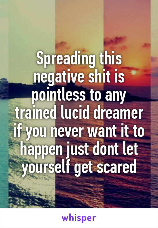 Spreading this negative shit is pointless to any trained lucid dreamer if you never want it to happen just dont let yourself get scared