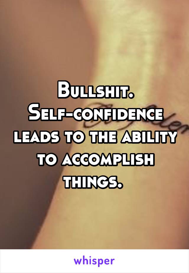 Bullshit. Self-confidence leads to the ability to accomplish things. 