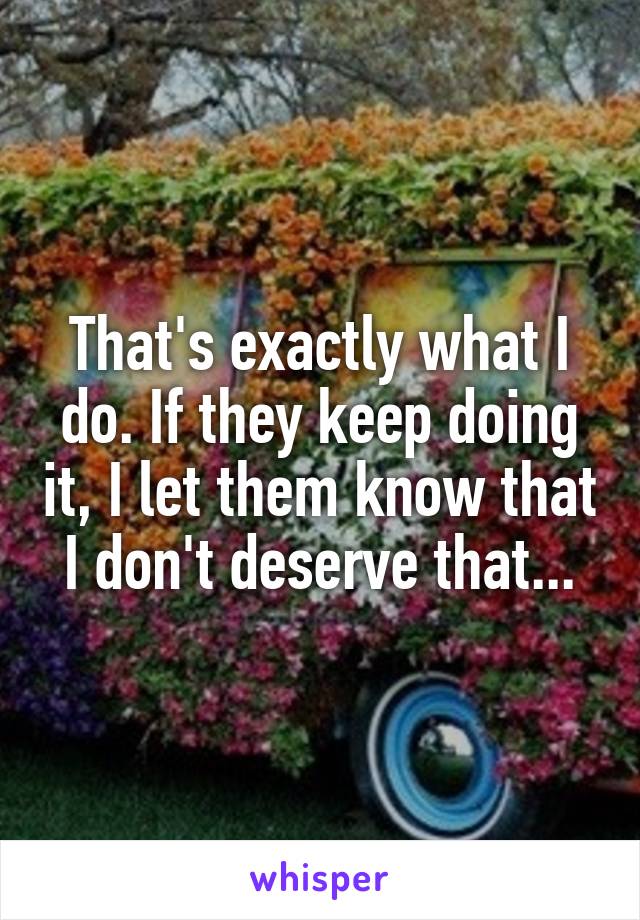 That's exactly what I do. If they keep doing it, I let them know that I don't deserve that...