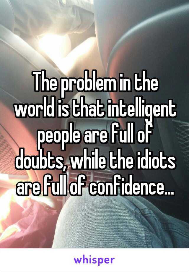 The problem in the world is that intelligent people are full of doubts, while the idiots are full of confidence...