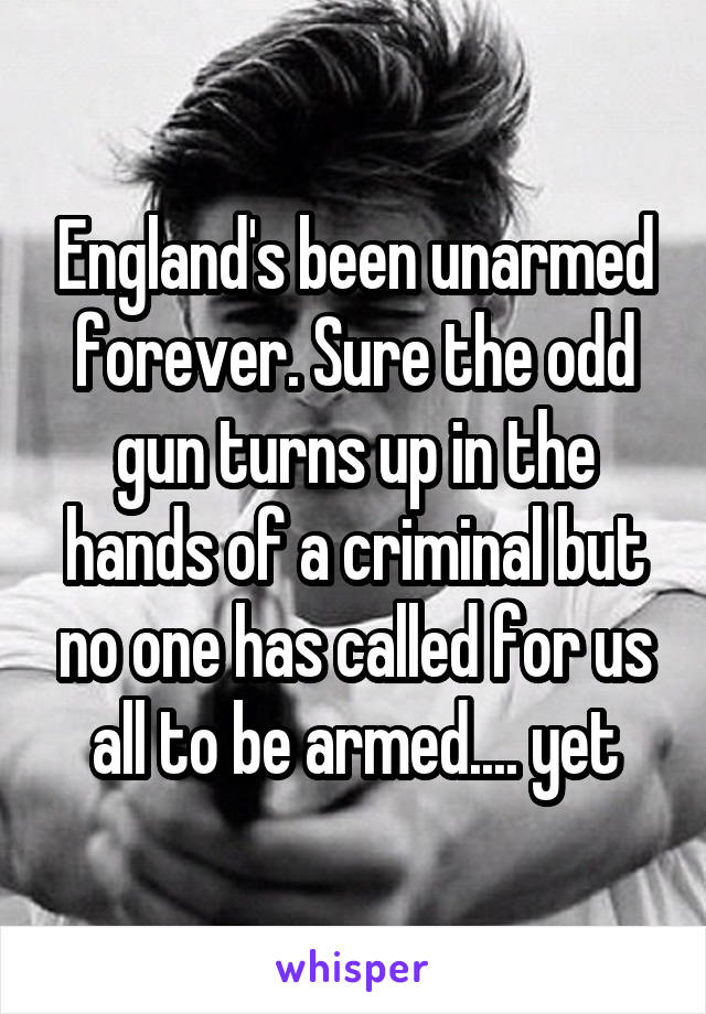 England's been unarmed forever. Sure the odd gun turns up in the hands of a criminal but no one has called for us all to be armed.... yet