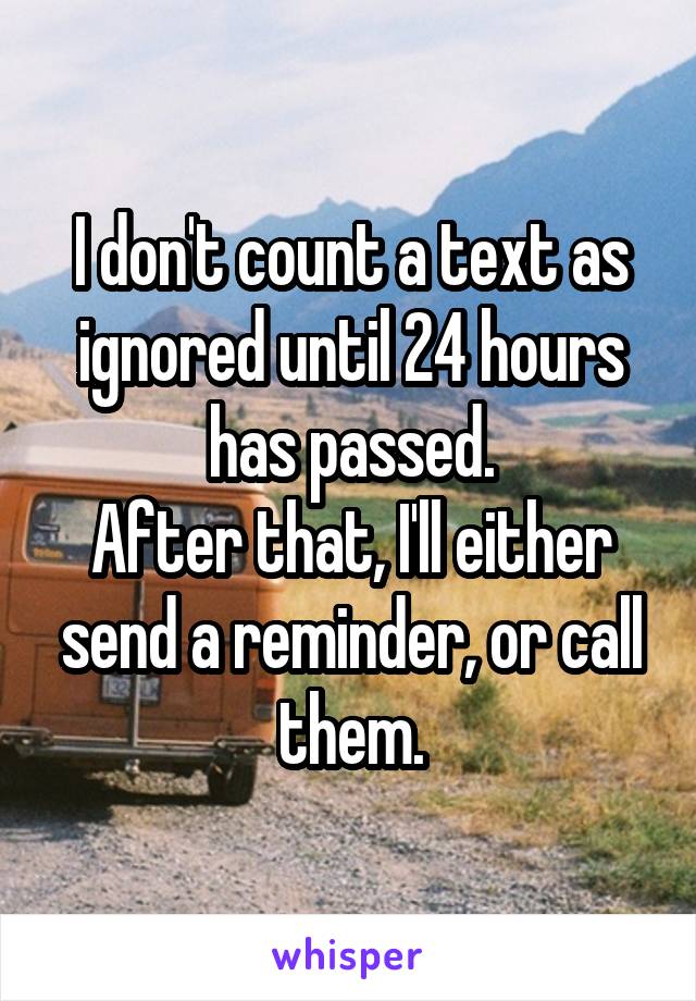 I don't count a text as ignored until 24 hours has passed.
After that, I'll either send a reminder, or call them.