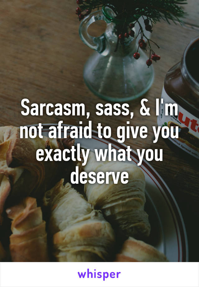 Sarcasm, sass, & I'm not afraid to give you exactly what you deserve