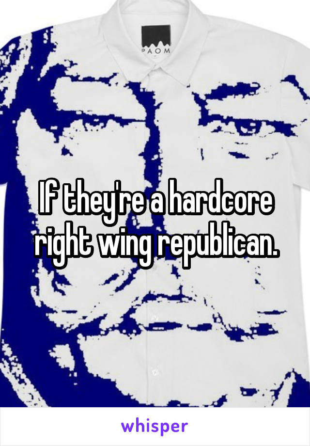 If they're a hardcore right wing republican.