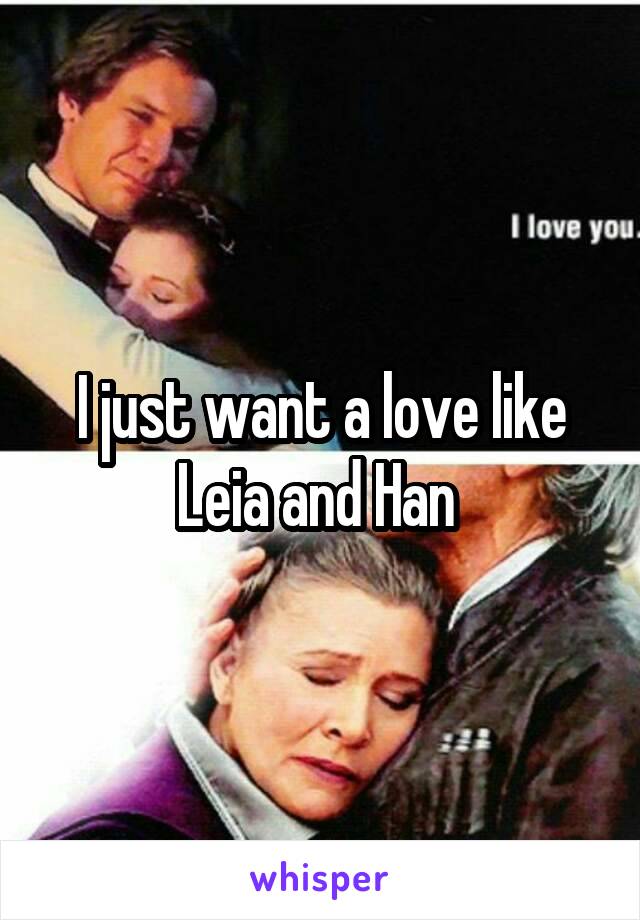 I just want a love like Leia and Han 
