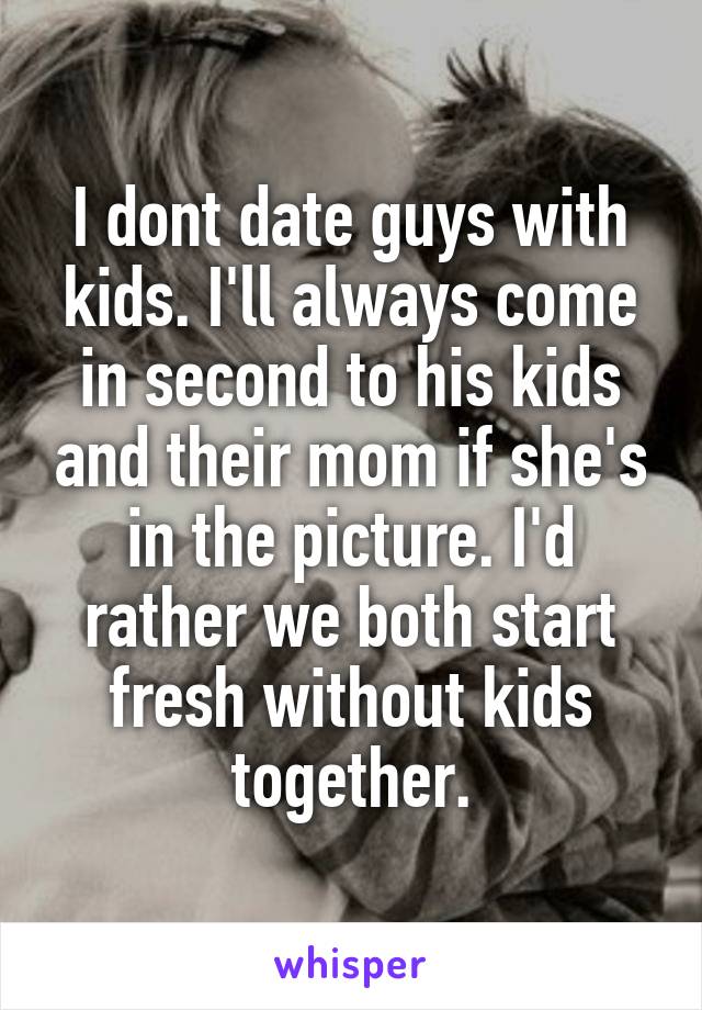 I dont date guys with kids. I'll always come in second to his kids and their mom if she's in the picture. I'd rather we both start fresh without kids together.