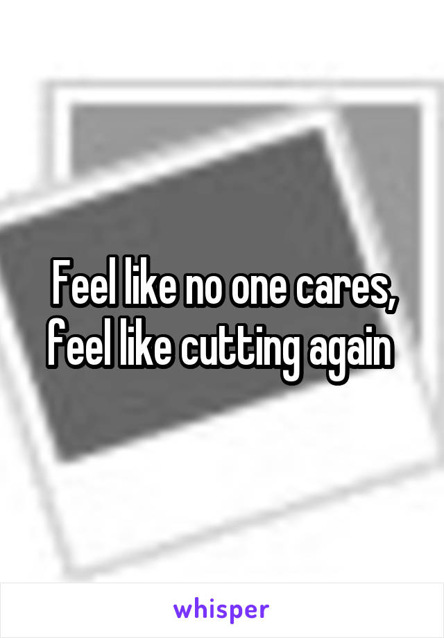Feel like no one cares, feel like cutting again 