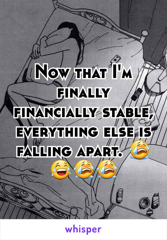 Now that I'm finally  financially stable, everything else is falling apart. 😭😂😭😭