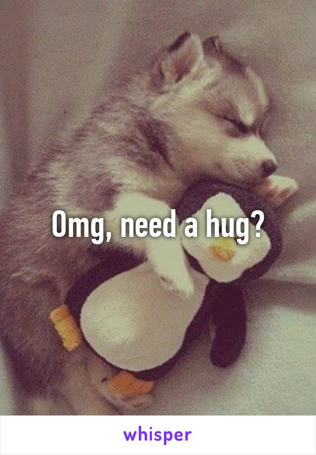 Omg, need a hug?